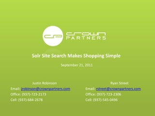 Solr Site Search Makes Shopping Simple
                            September 21, 2011



               Justin Robinson                           Ryan Street
Email: jrobinson@crownpartners.com       Email: rstreet@crownpartners.com
Office: (937)-723-2173                   Office: (937)-723-2306
Cell: (937)-684-2678                     Cell: (937)-545-0496
 