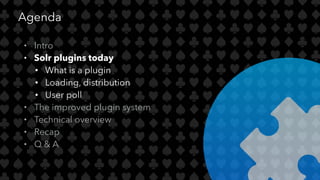 Agenda
• Intro
• Solr plugins today
• What is a plugin
• Loading, distribution
• User poll
• The improved plugin system
• ...