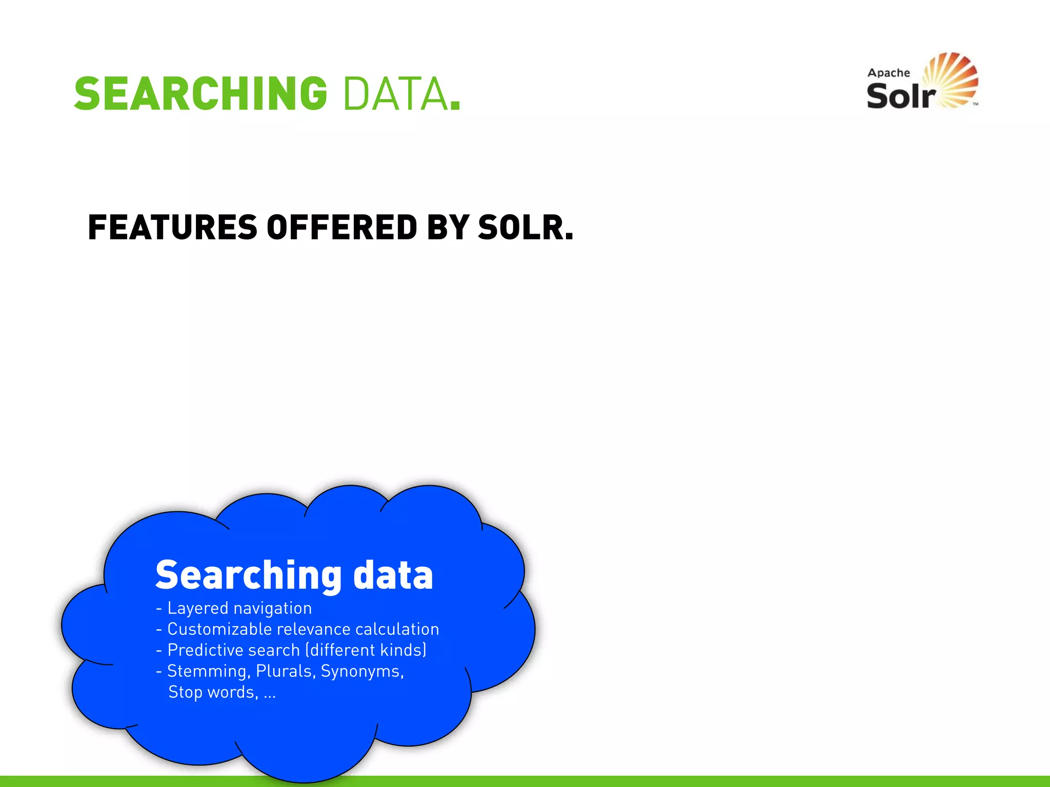 SEARCHING DATA.

FEATURES OFFERED BY SOLR.




   Searching data
   - Layered navigation
   - Customizable relevance calculation
   - Predictive search (different kinds)
   - Stemming, Plurals, Synonyms,
     Stop words, …
 