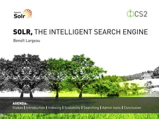 SOLR, THE INTELLIGENT SEARCH ENGINE
Benoît Largeau




AGENDA:
Stakes | Introduction | Indexing | Scalability | Searching | Admin tools | Conclusion
 