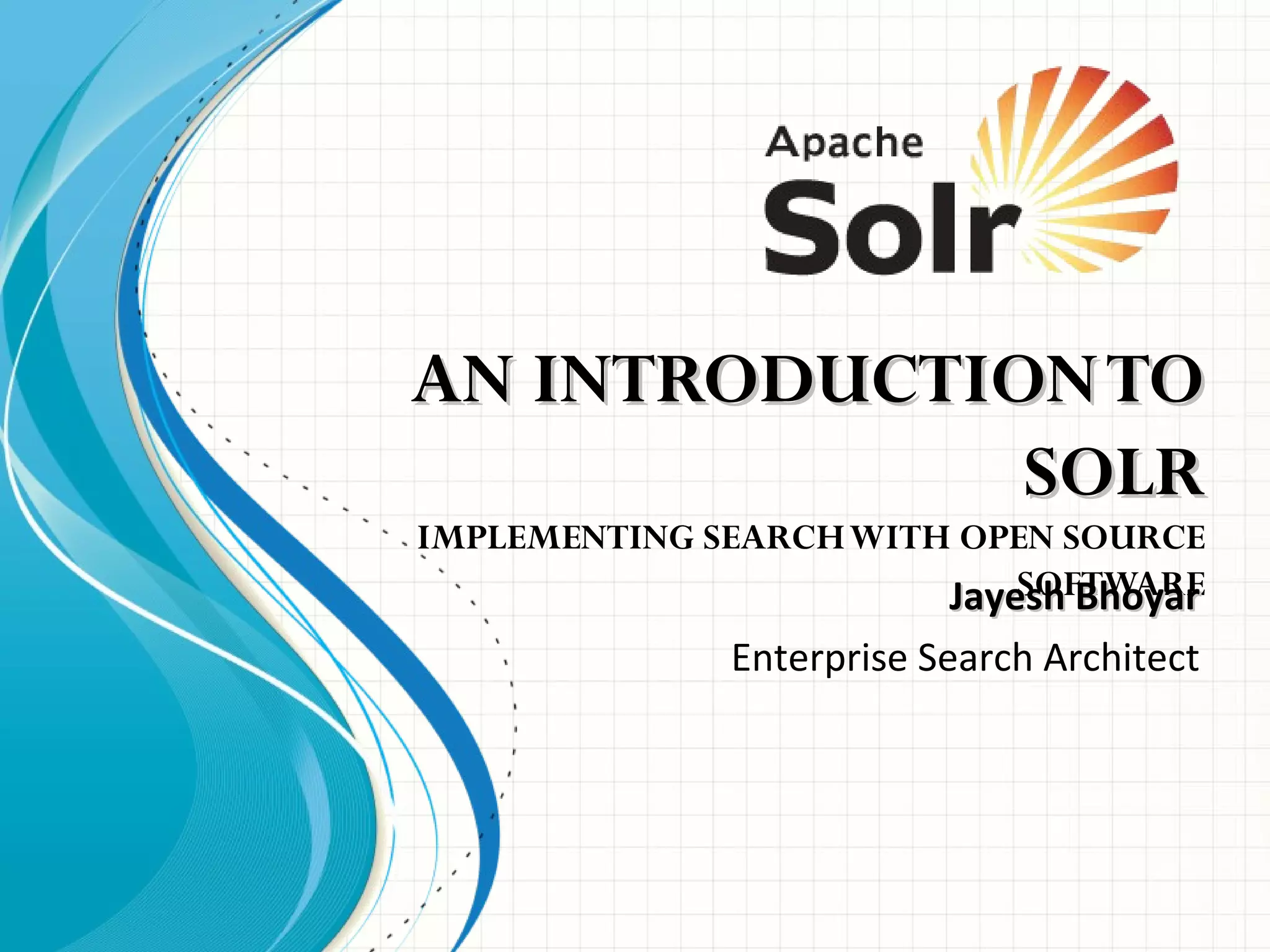 AN INTRODUCTIONTOAN INTRODUCTIONTO
SOLRSOLR
IMPLEMENTING SEARCHWITH OPEN SOURCE
SOFTWAREJayesh BhoyarJayesh Bhoyar
Enterprise Search Architect
 
