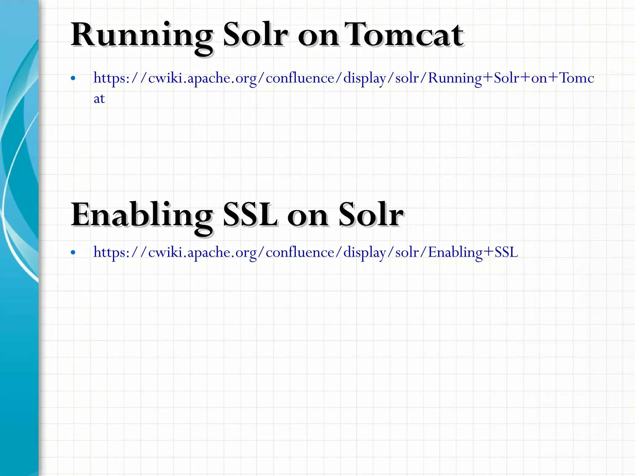 • https://cwiki.apache.org/confluence/display/solr/Running+Solr+on+Tomc
at
Enabling SSL on SolrEnabling SSL on Solr
• https://cwiki.apache.org/confluence/display/solr/Enabling+SSL
Running Solr onTomcatRunning Solr onTomcat
 