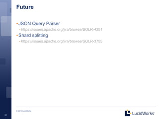 Future

     • JSON Query Parser
        - https://issues.apache.org/jira/browse/SOLR-4351
     • Shard splitting
        - https://issues.apache.org/jira/browse/SOLR-3755




     © 2013 LucidWorks

33
 