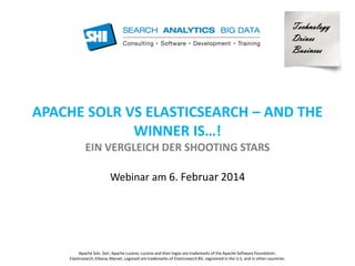 Technology 
Drives 
Business 
APACHE SOLR VS ELASTICSEARCH 
AND THE WINNER IS…! 
EIN VERGLEICH DER SHOOTING STARS 
Webinar am 6. Februar 2014 
Apache Solr, Solr, Apache Lucene, Lucene and their logos are trademarks of the Apache Software Foundation. 
Elasticsearch, Kibana, Marvel, Logstash are trademarks of Elasticsearch BV, registered in the U.S. and in other countries. 
 