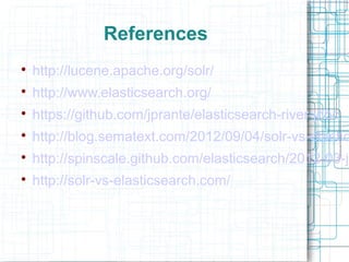 References

    http://lucene.apache.org/solr/

    http://www.elasticsearch.org/

    https://github.com/jprante/elasticsearch-river-jdbc

    http://blog.sematext.com/2012/09/04/solr-vs-elastic

    http://spinscale.github.com/elasticsearch/2012-03-ju

    http://solr-vs-elasticsearch.com/
 