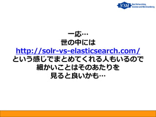 一応…
世の中には
http://solr-vs-elasticsearch.com/
という感じでまとめてくれる人もいるので
細かいことはそのあたりを
見ると良いかも…
 
