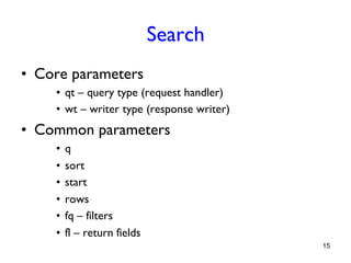 Search
•  Core parameters
•  qt – query type (request handler)
•  wt – writer type (response writer)

•  Common parameters
•  q
•  sort
•  start
•  rows
•  fq – filters
•  fl – return fields
15

 