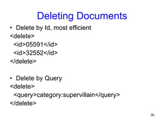 Deleting Documents
•  Delete by Id, most efficient
<delete>
<id>05591</id>
<id>32552</id>
</delete>
•  Delete by Query
<delete>
<query>category:supervillain</query>
</delete>
26

 