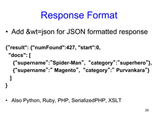 Response Format
•  Add &wt=json for JSON formatted response
{“result": {"numFound":427, "start":0,
"docs": [
{“supername”:”Spider-Man”, “category”:”superhero”},
{“supername”:” Magento”, “category”:” Purvankara”}
]
}
•  Also Python, Ruby, PHP, SerializedPHP, XSLT
29

 