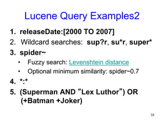 Lucene Query Examples2
1.  releaseDate:[2000 TO 2007]
2.  Wildcard searches: sup?r, su*r, super*
3.  spider~
• 
• 

Fuzzy search: Levenshtein distance
Optional minimum similarity: spider~0.7

4.  *:*
5.  (Superman AND “Lex Luthor”) OR
(+Batman +Joker)
33

 