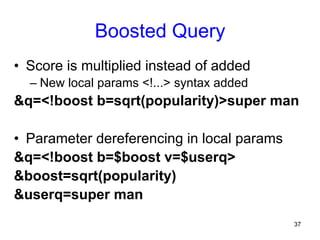 Boosted Query
•  Score is multiplied instead of added
–  New local params <!...> syntax added

&q=<!boost b=sqrt(popularity)>super man
•  Parameter dereferencing in local params
&q=<!boost b=$boost v=$userq>
&boost=sqrt(popularity)
&userq=super man
37

 