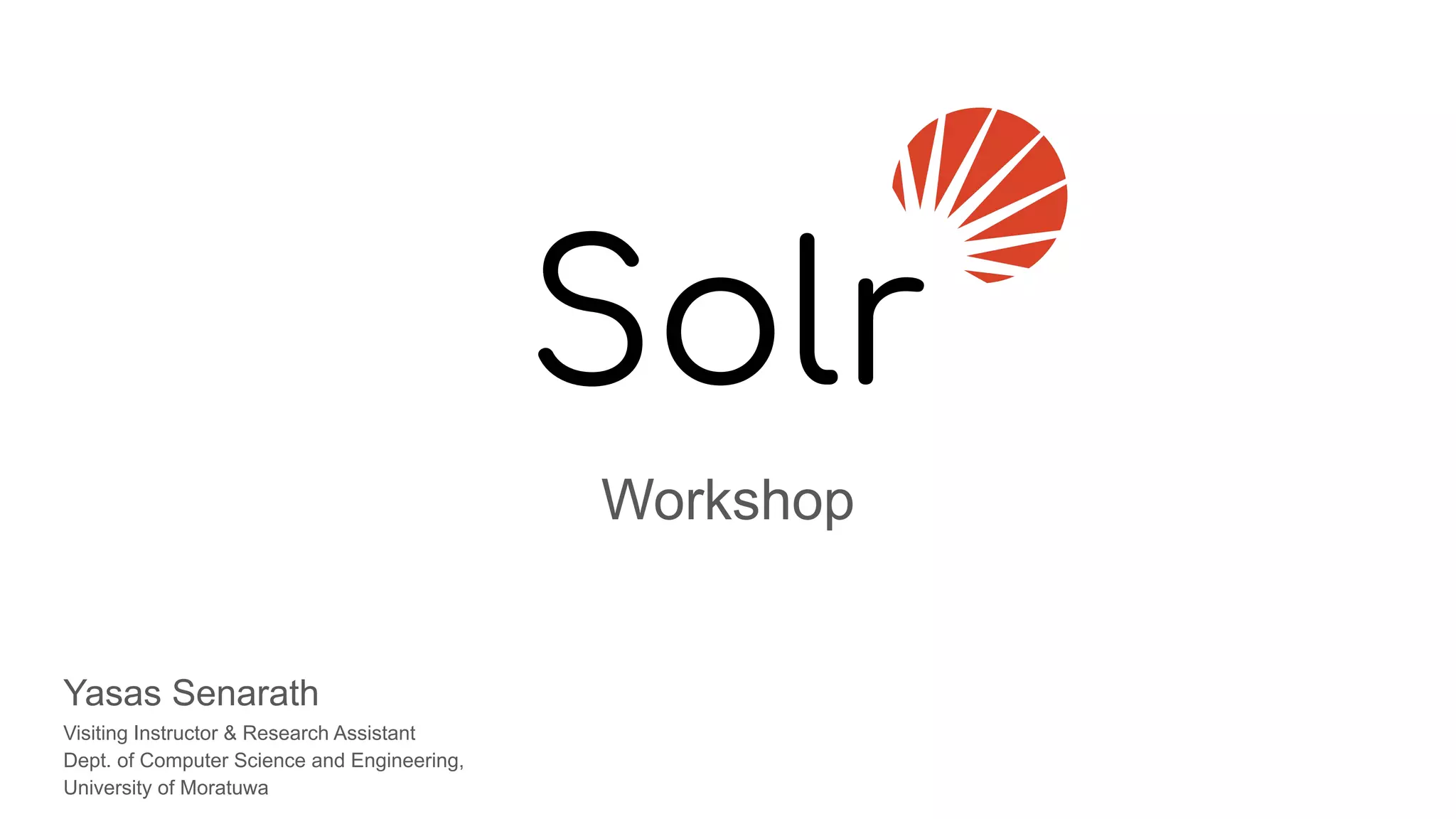 Workshop
Yasas Senarath
Visiting Instructor & Research Assistant
Dept. of Computer Science and Engineering,
University of Moratuwa
Solr
 