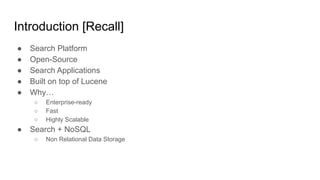 Introduction [Recall]
● Search Platform
● Open-Source
● Search Applications
● Built on top of Lucene
● Why…
○ Enterprise-ready
○ Fast
○ Highly Scalable
● Search + NoSQL
○ Non Relational Data Storage
 