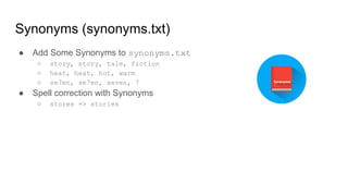 Synonyms (synonyms.txt)
● Add Some Synonyms to synonyms.txt
○ story, story, tale, fiction
○ heat, heat, hot, warm
○ se7en, se7en, seven, 7
● Spell correction with Synonyms
○ stores => stories
 