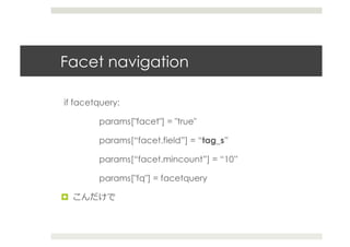 Facet navigation	
  

	
  if facetquery:

           params["facet"] = "true"

           params[“facet.field”] = “tag_s”

           params[“facet.mincount”] = “10”

           params["fq"] = facetquery

 
 