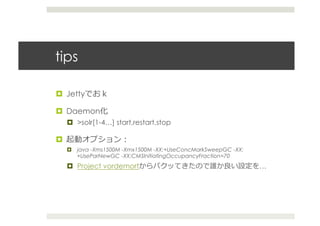 tips	
  

  Jetty

  Daemon
       >solr[1-4…] start,restart,stop

 
       java -Xms1500M -Xmx1500M -XX:+UseConcMarkSweepGC -XX:
        +UseParNewGC -XX:CMSInitiatingOccupancyFraction=70
       Project vordemort                                       …
 