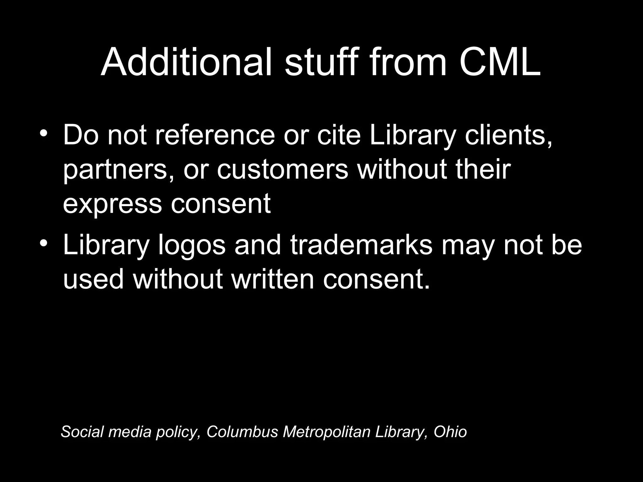 Additional stuff from CML
• Do not reference or cite Library clients,
partners, or customers without their
express consent
• Library logos and trademarks may not be
used without written consent.
Social media policy, Columbus Metropolitan Library, Ohio
 