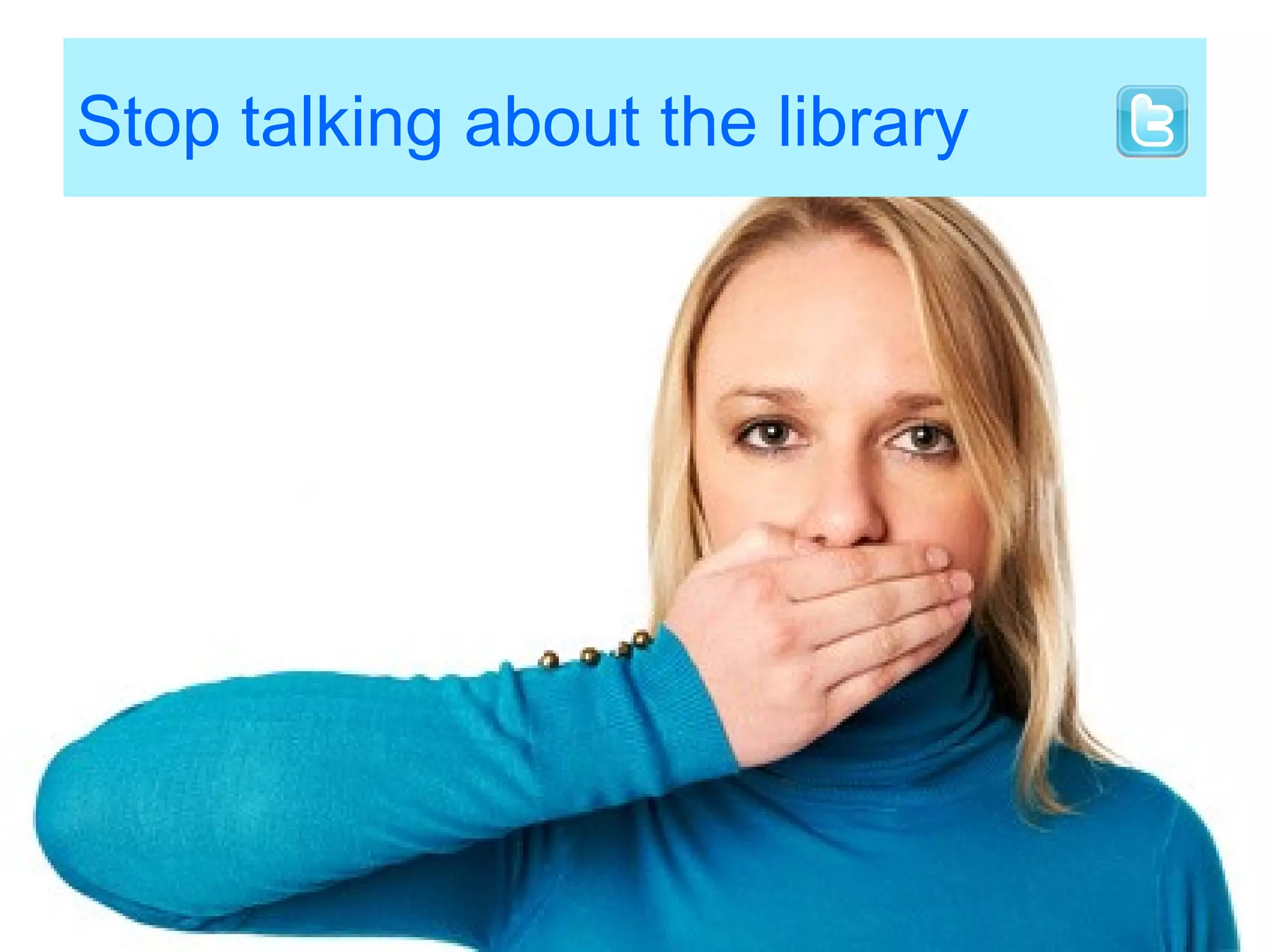 Stop talking about the library
 