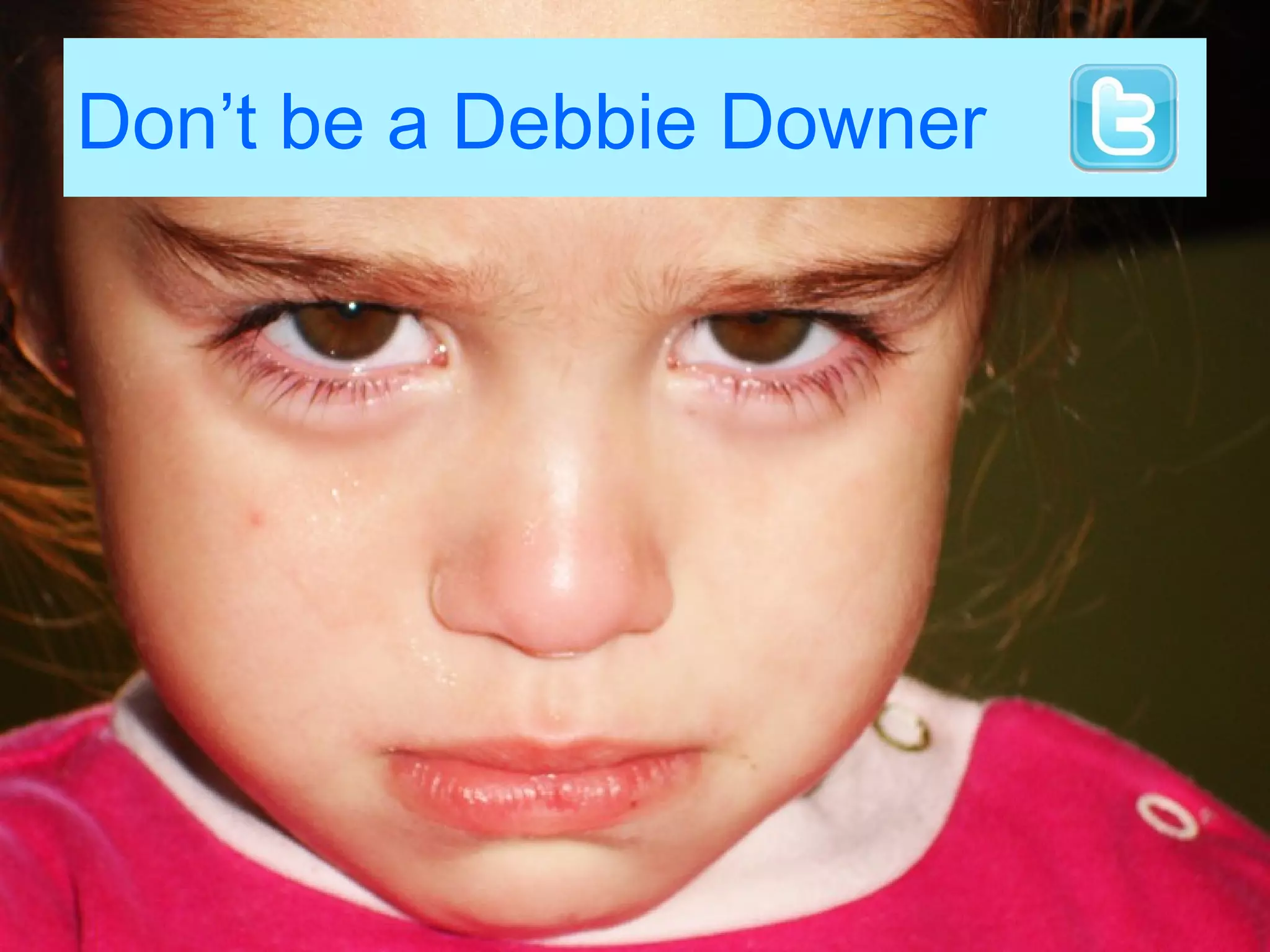 Don’t be a Debbie Downer
 