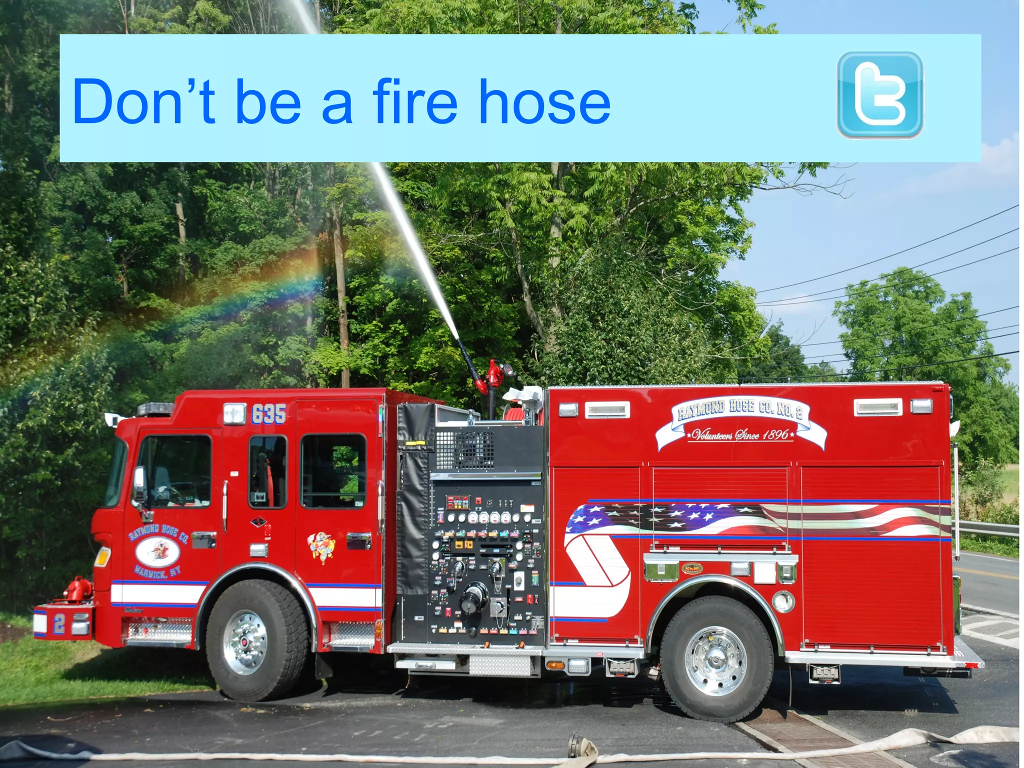 Don’t be a fire hose
 