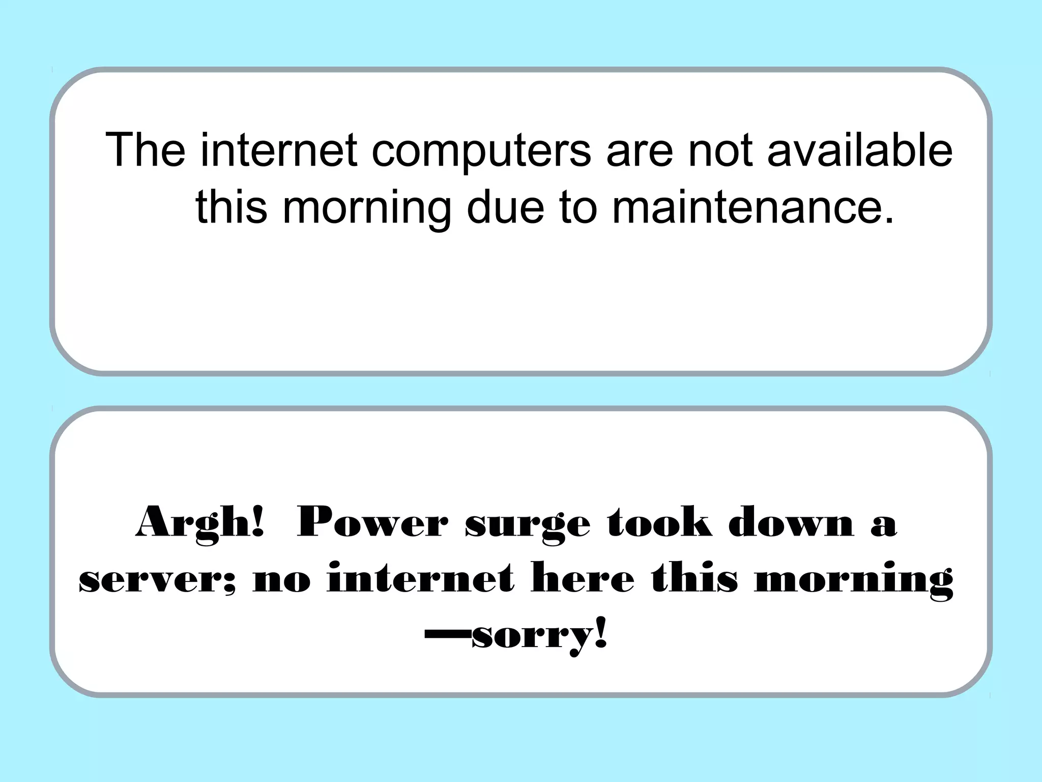 The internet computers are not available
this morning due to maintenance.
Argh! Power surge took down a
server; no internet here this morning
—sorry!
 
