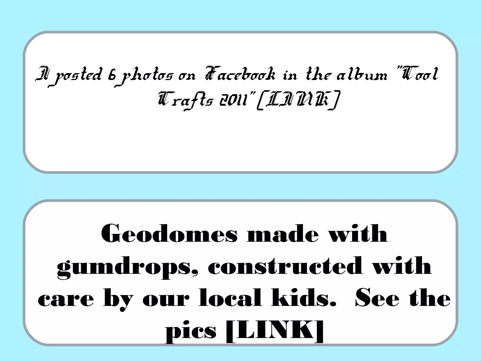 I posted 6 photos on Facebook in the album "Cool
Crafts 2011” [LINK]
Geodomes made with
gumdrops, constructed with
care by our local kids. See the
pics [LINK]
 