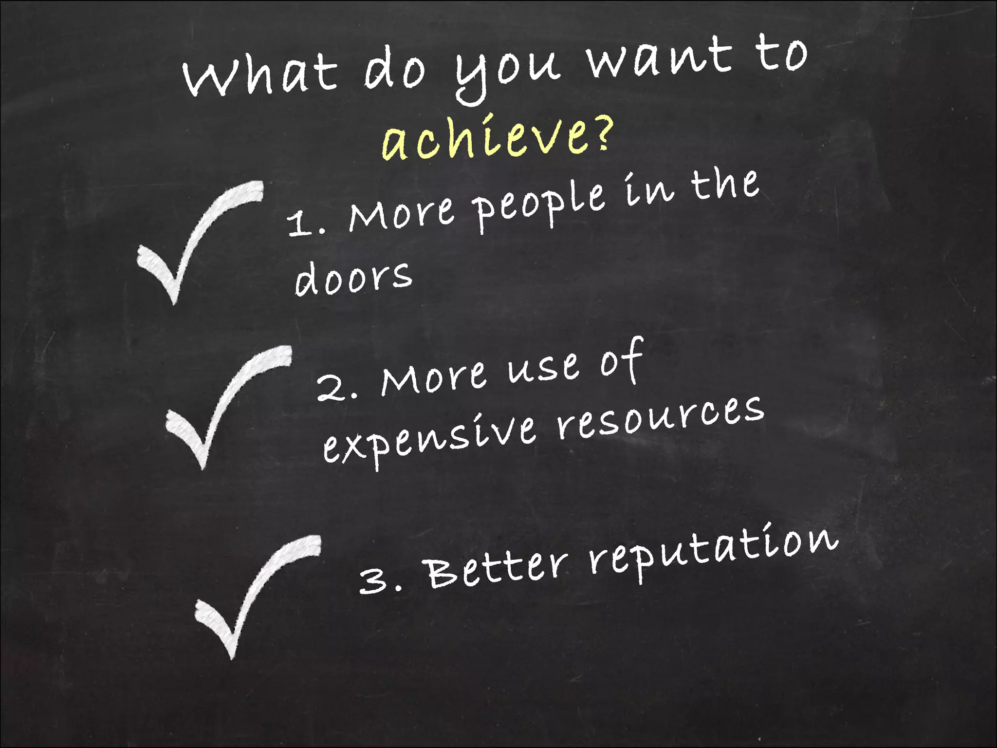 What do you want to
achieve?
3. Better reputation
2. More use of
expensive resources
1. More people in the
doors
 
