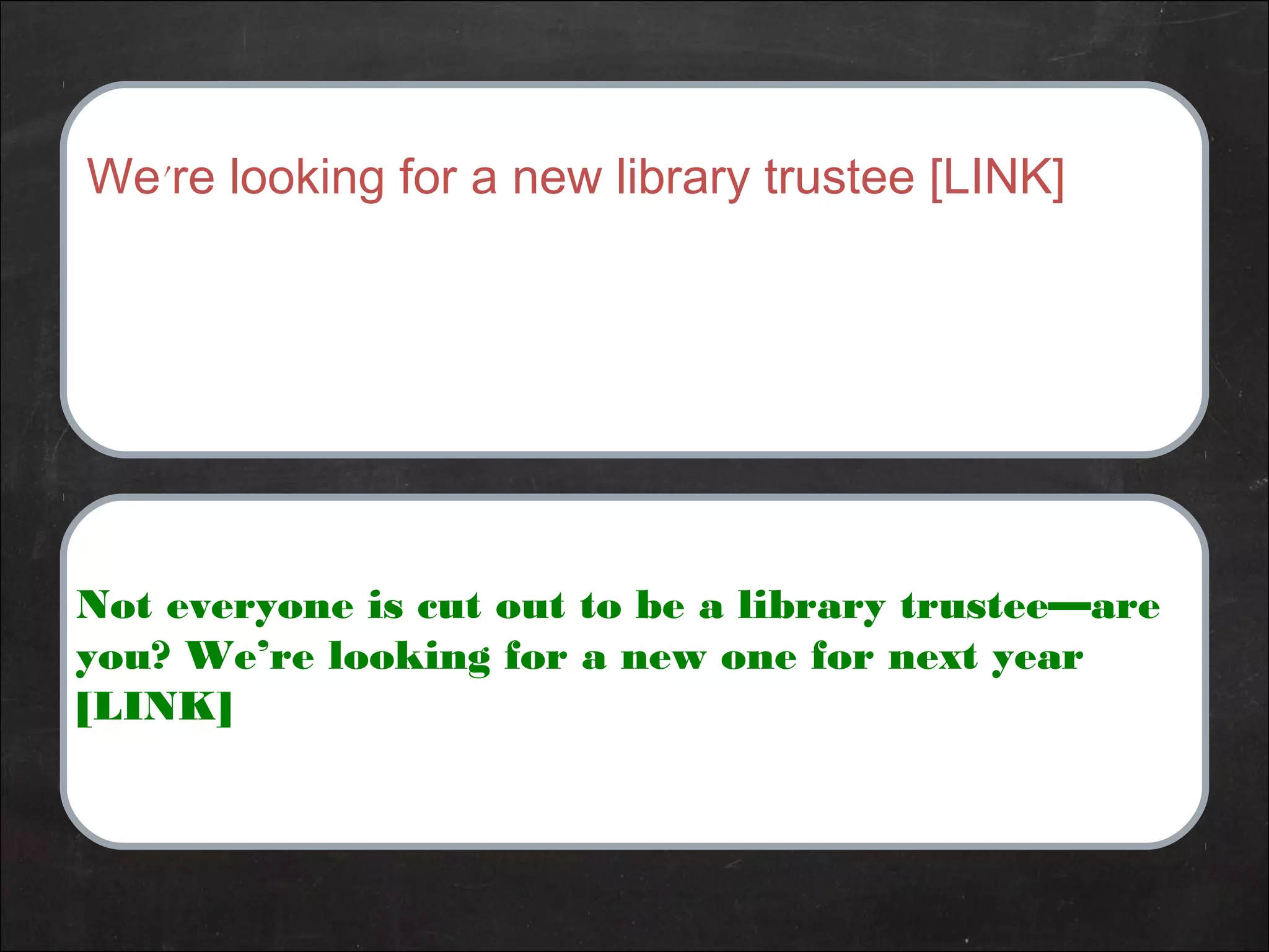 We’re looking for a new library trustee [LINK]
Not everyone is cut out to be a library trustee—are
you? We’re looking for a new one for next year
[LINK]
 