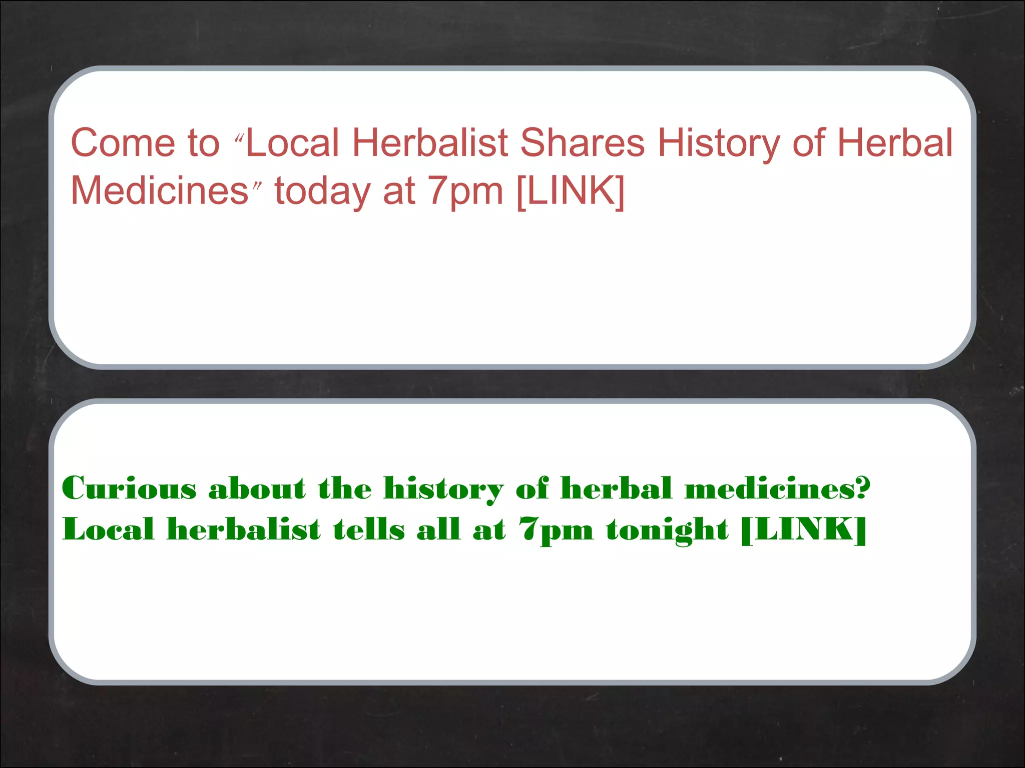 Come to “Local Herbalist Shares History of Herbal
Medicines” today at 7pm [LINK]
Curious about the history of herbal medicines?
Local herbalist tells all at 7pm tonight [LINK]
 