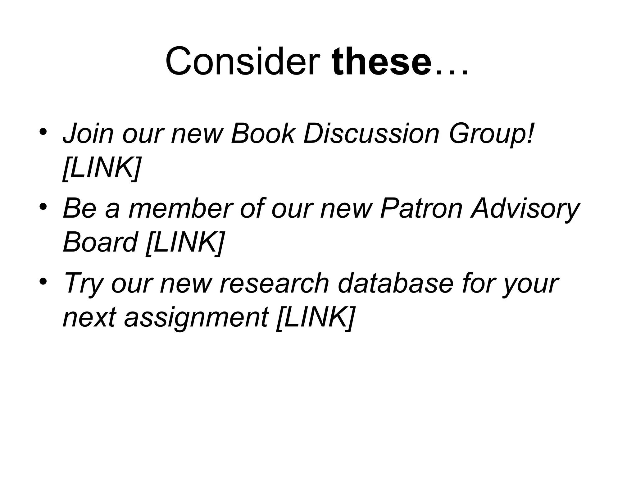Consider these…
• Join our new Book Discussion Group!
[LINK]
• Be a member of our new Patron Advisory
Board [LINK]
• Try our new research database for your
next assignment [LINK]
 