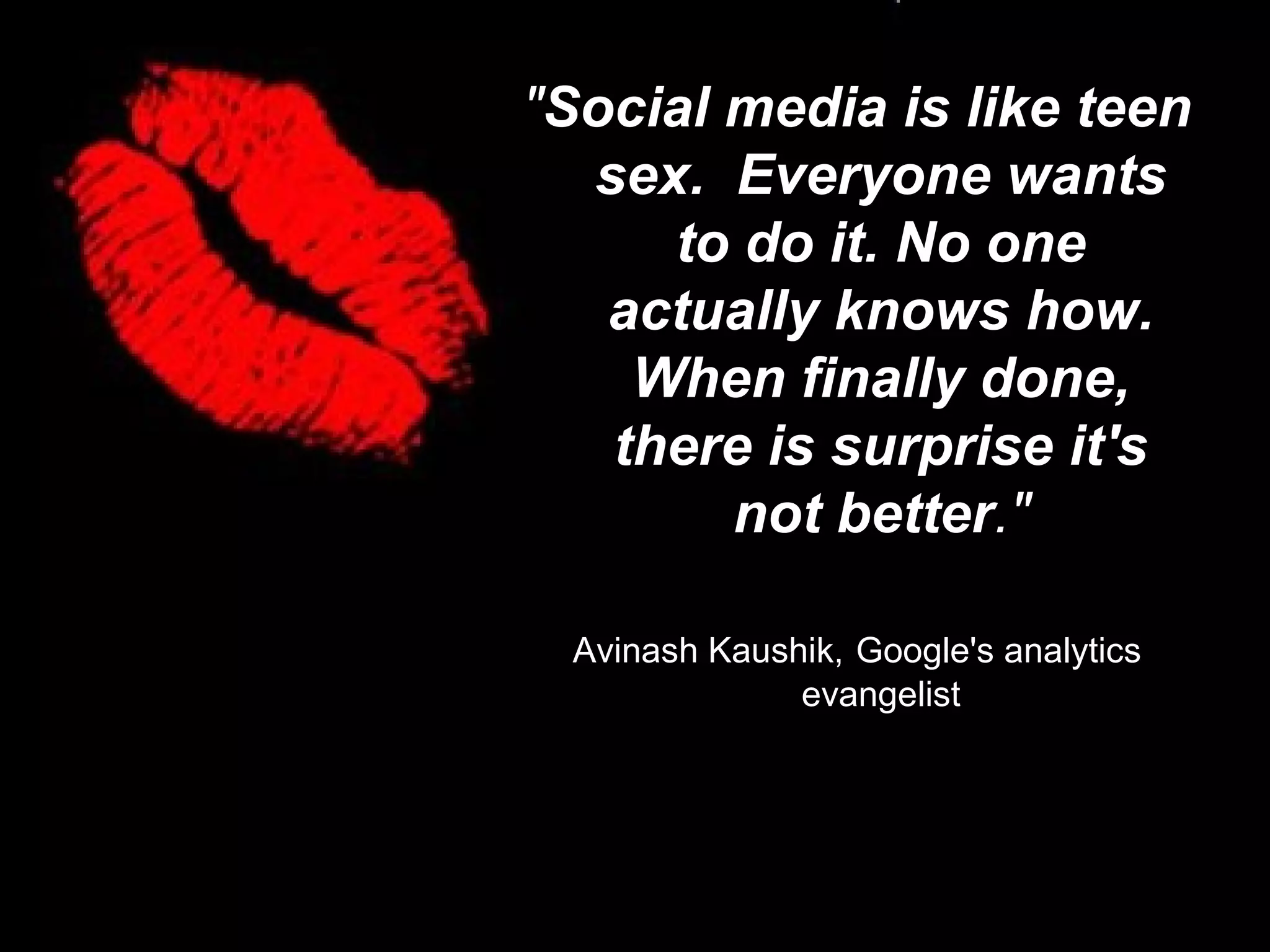 "Social media is like teen
sex. Everyone wants
to do it. No one
actually knows how.
When finally done,
there is surprise it's
not better."
Avinash Kaushik, Google's analytics
evangelist
 