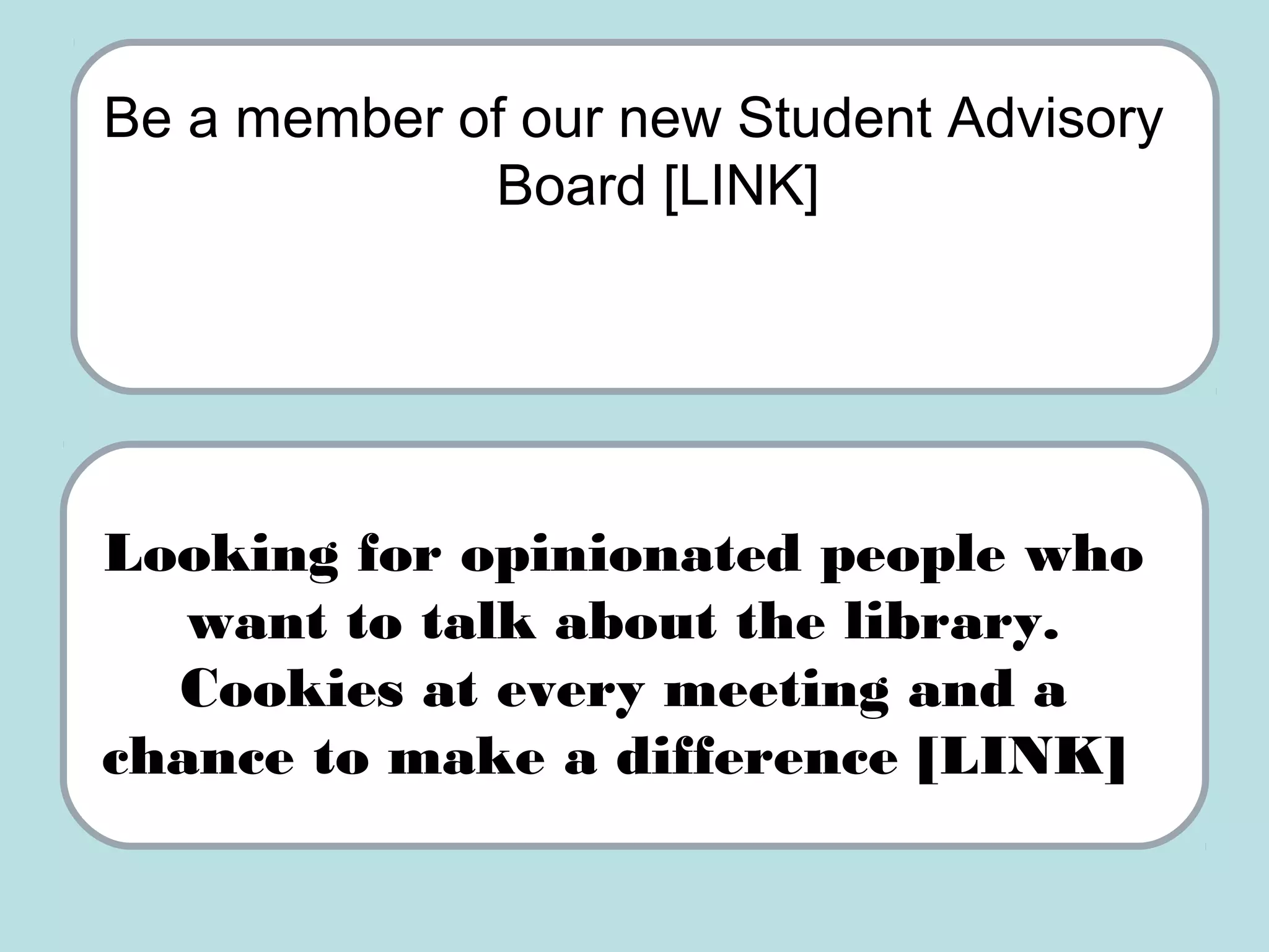 Be a member of our new Student Advisory
Board [LINK]
Looking for opinionated people who
want to talk about the library.
Cookies at every meeting and a
chance to make a difference [LINK]
 