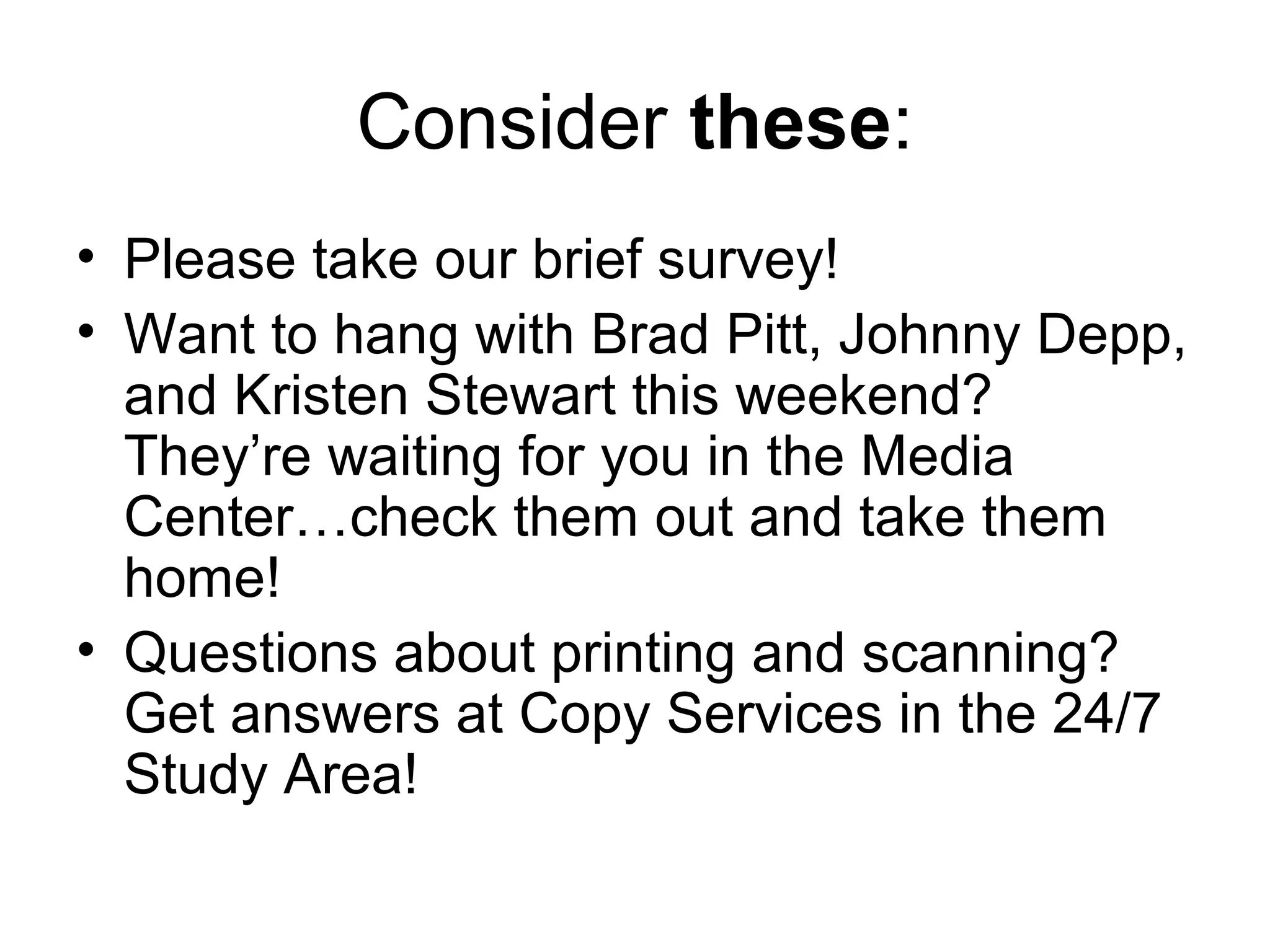 Consider these:
• Please take our brief survey!
• Want to hang with Brad Pitt, Johnny Depp,
and Kristen Stewart this weekend?
They’re waiting for you in the Media
Center…check them out and take them
home!
• Questions about printing and scanning?
Get answers at Copy Services in the 24/7
Study Area!
 