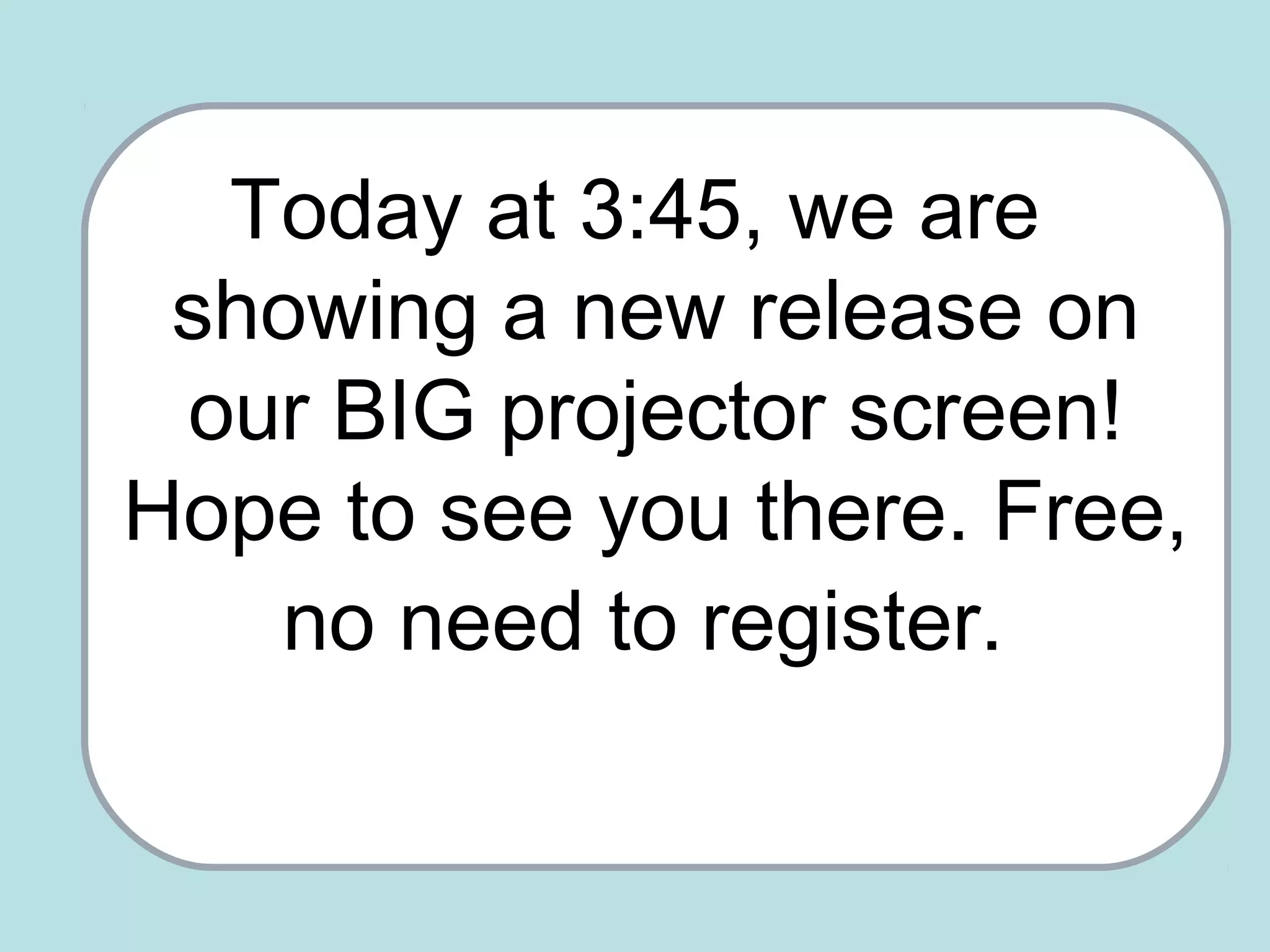 Today at 3:45, we are
showing a new release on
our BIG projector screen!
Hope to see you there. Free,
no need to register.
 