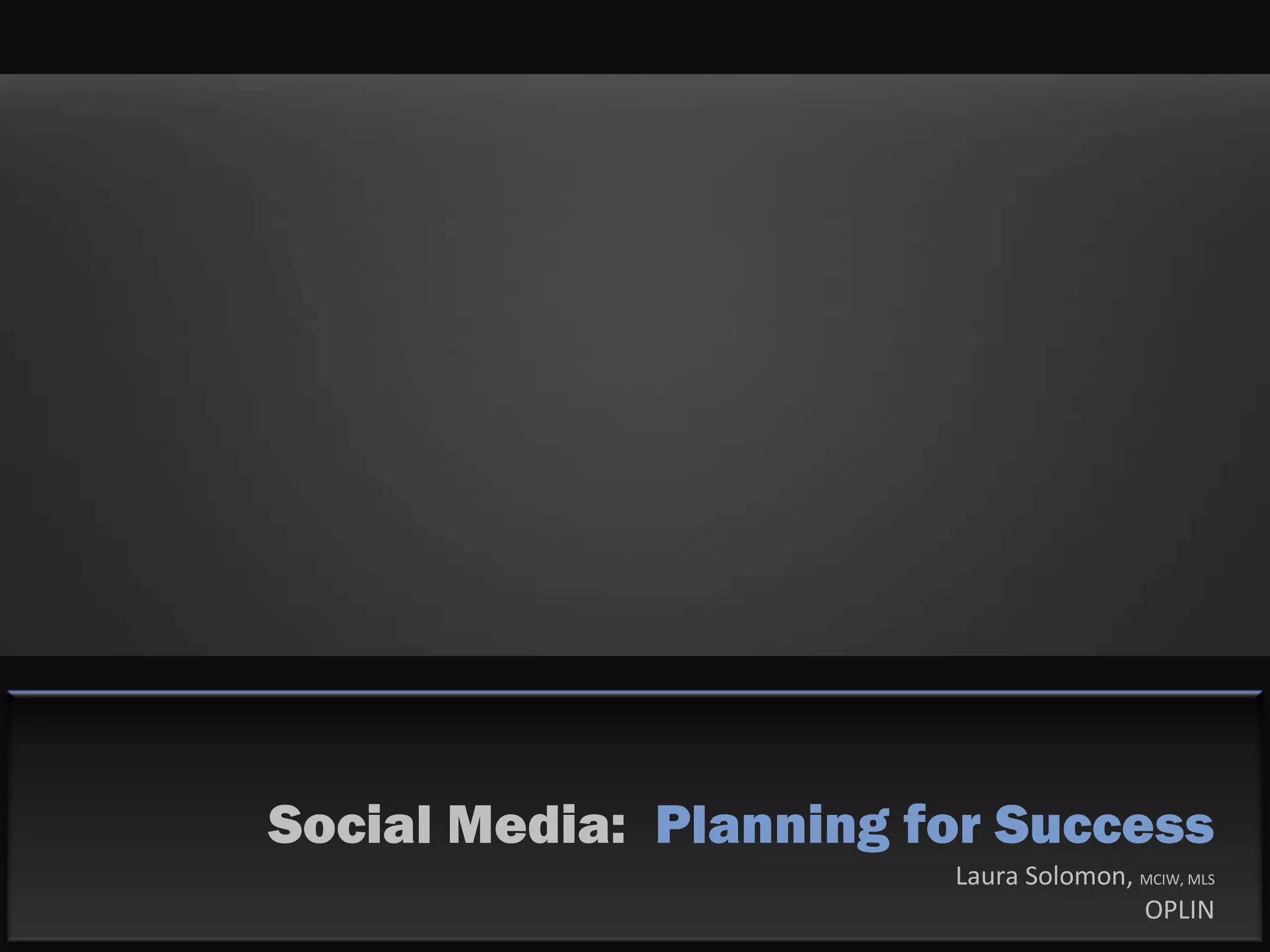 Social Media: Planning for Success
Laura Solomon, MCIW, MLS
OPLIN
 