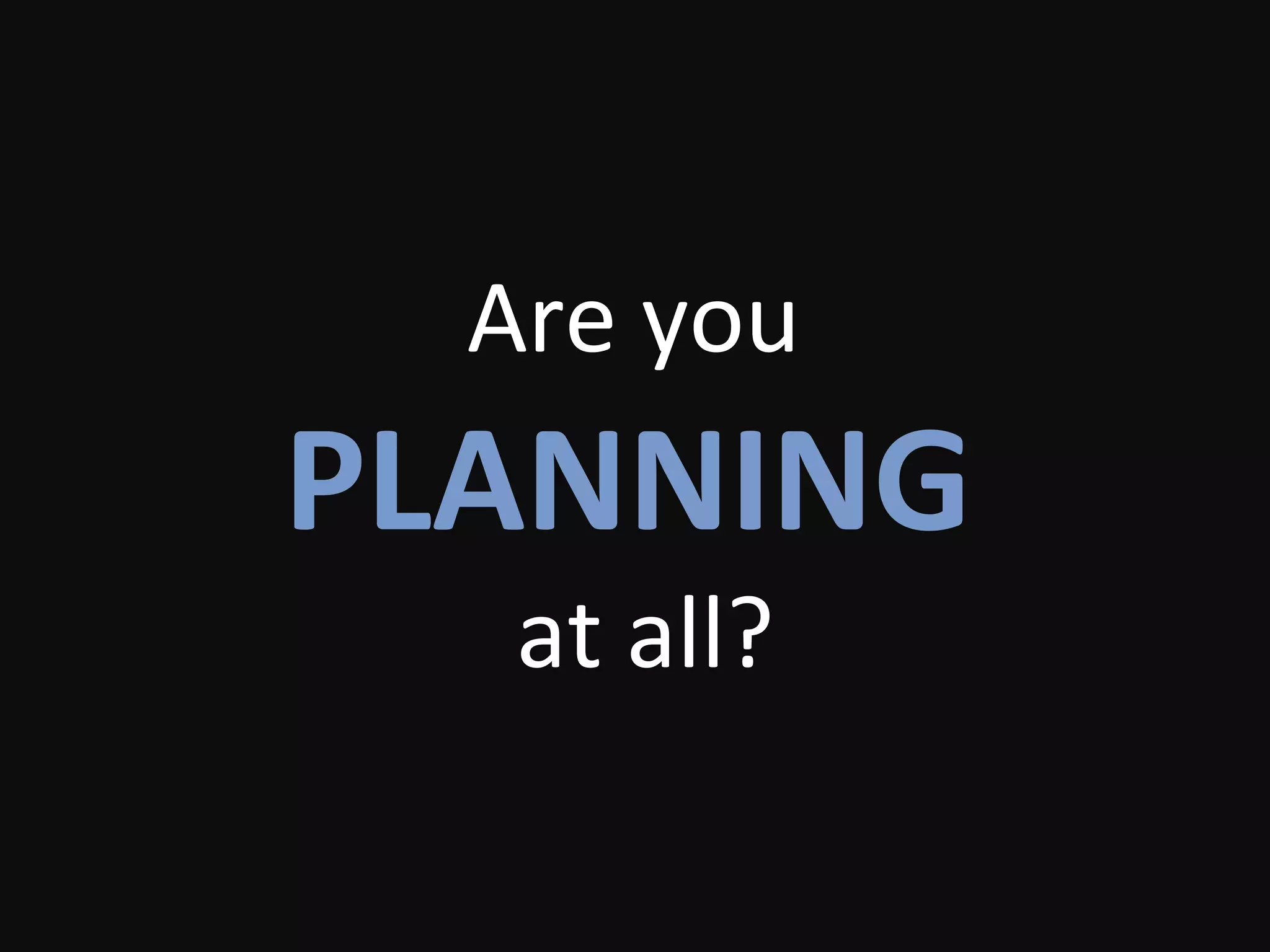 Are you
PLANNING
at all?
 