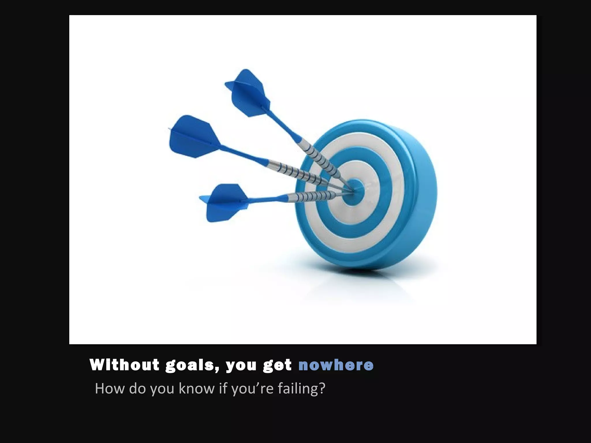 Without goals, you get nowhere
How do you know if you’re failing?
 