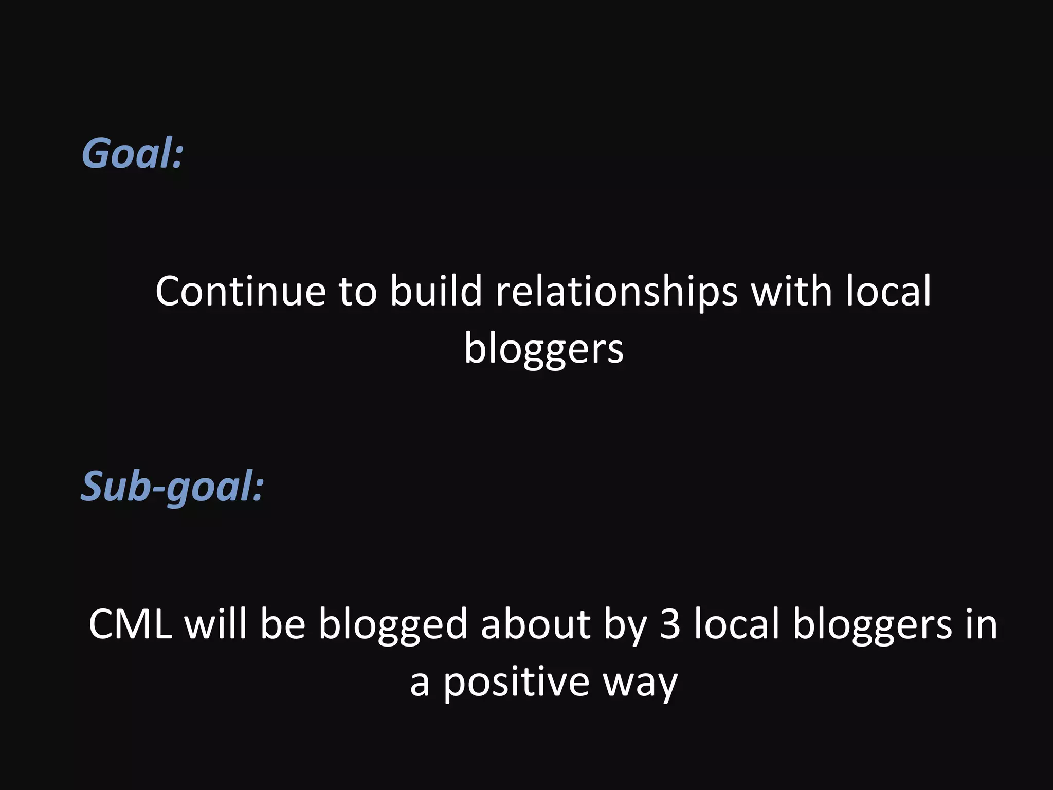 Goal:
Continue to build relationships with local
bloggers
Sub-goal:
CML will be blogged about by 3 local bloggers in
a positive way
 