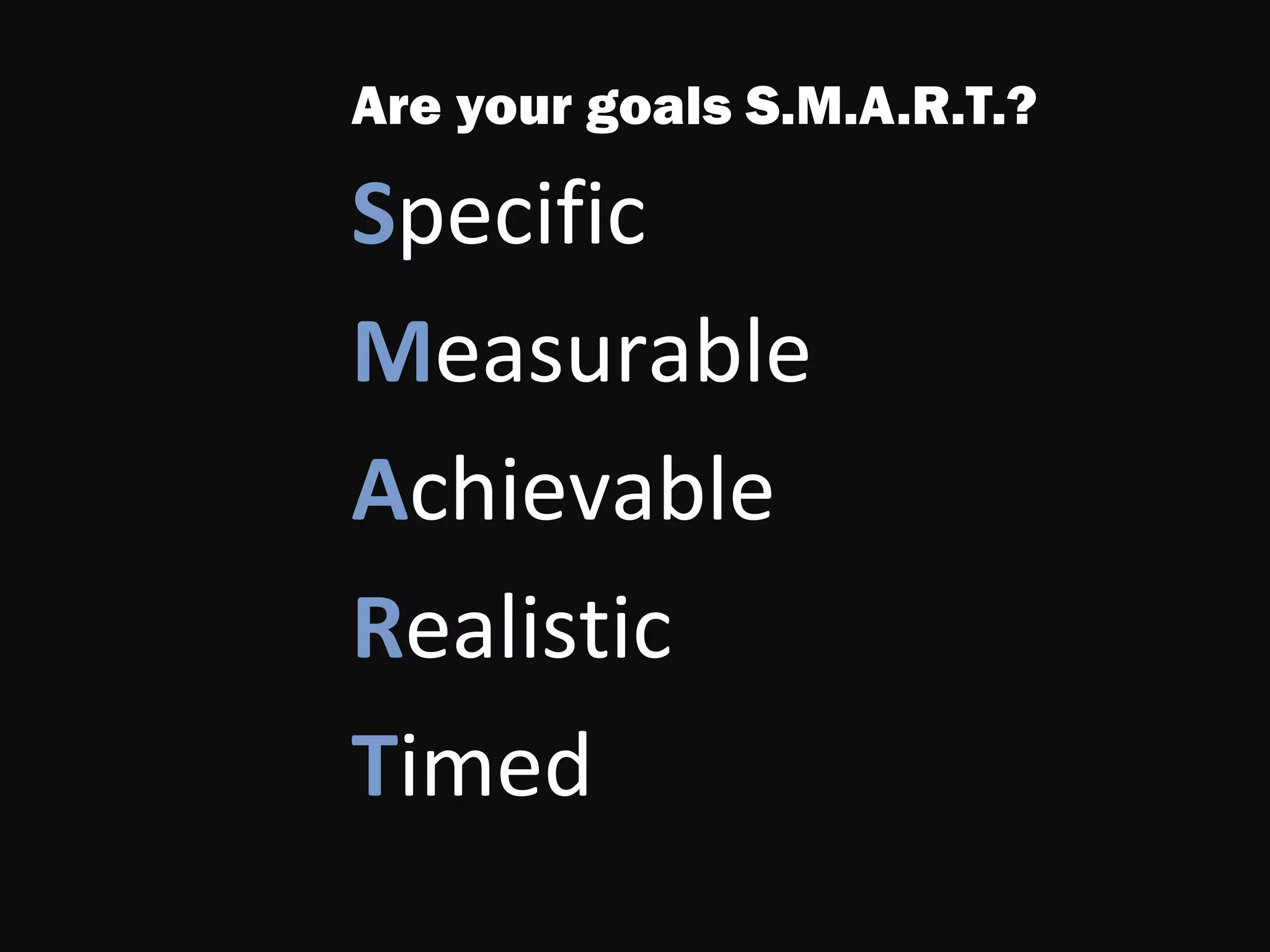 Are your goals S.M.A.R.T.?
Specific
Measurable
Achievable
Realistic
Timed
 