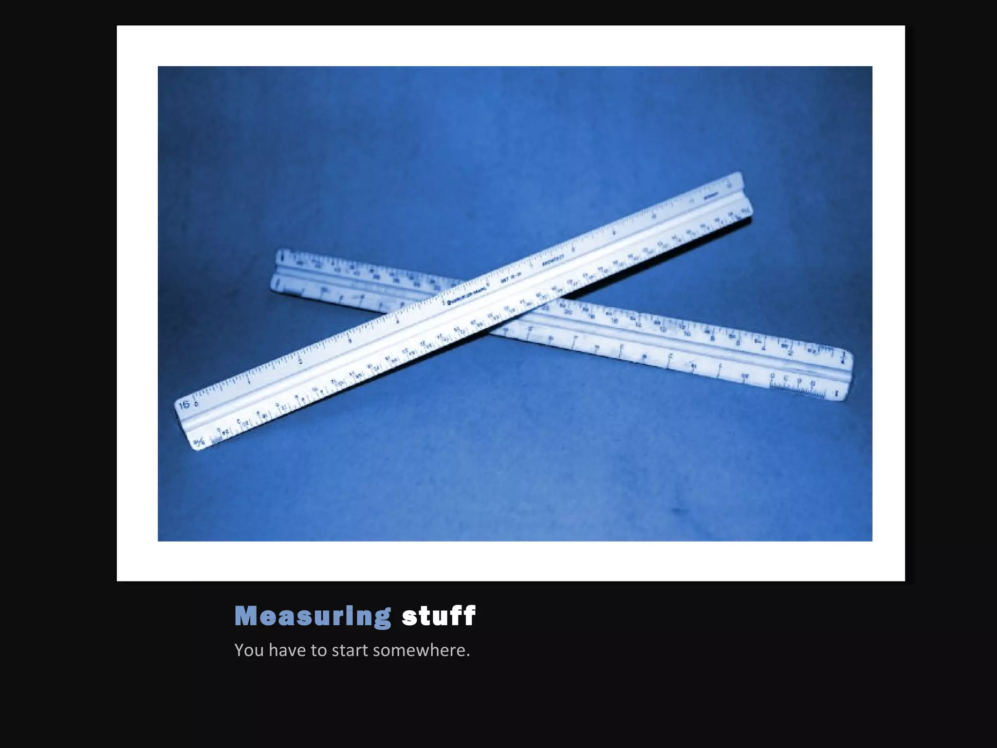 Measuring stuff
You have to start somewhere.
 