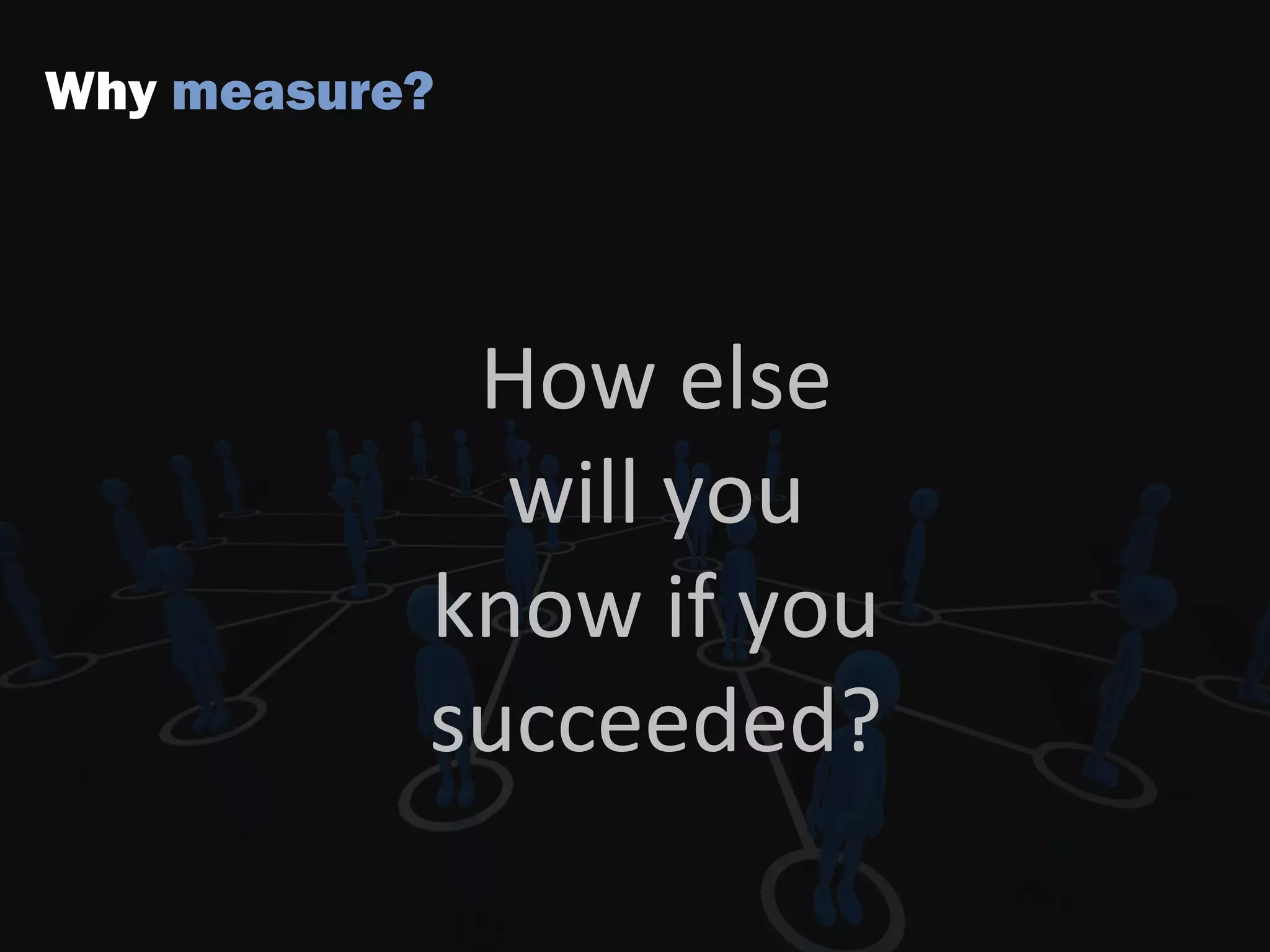 Why measure?
How else
will you
know if you
succeeded?
 