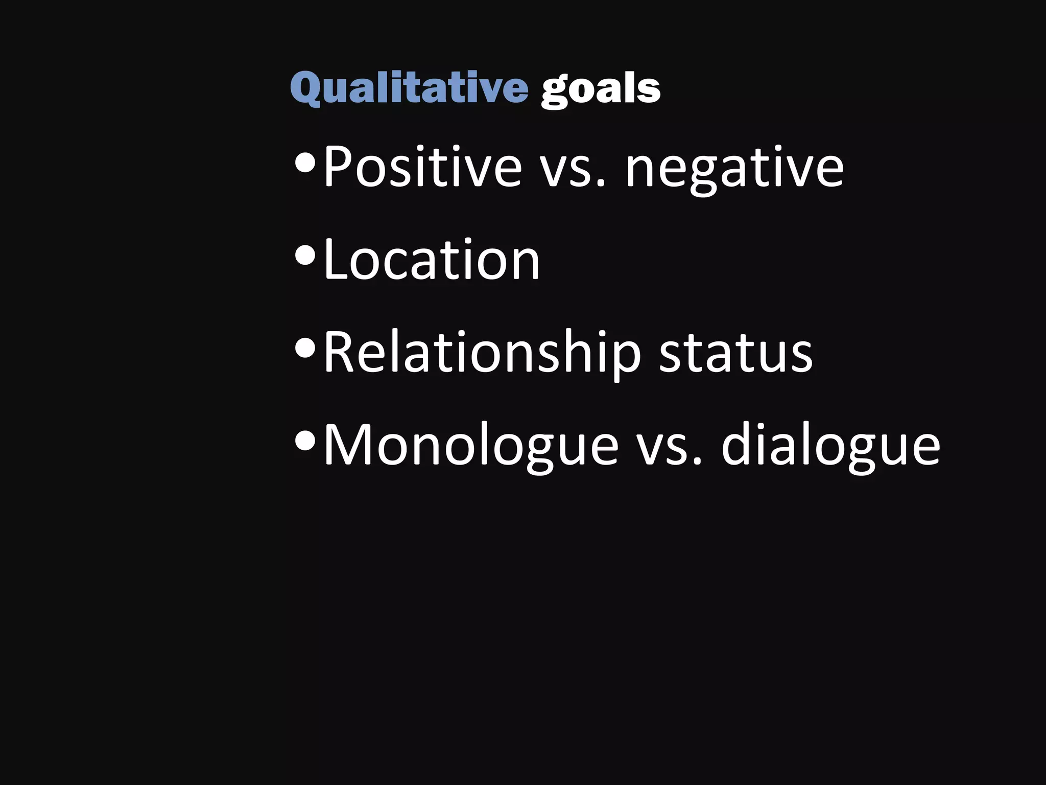 Qualitative goals
•Positive vs. negative
•Location
•Relationship status
•Monologue vs. dialogue
 