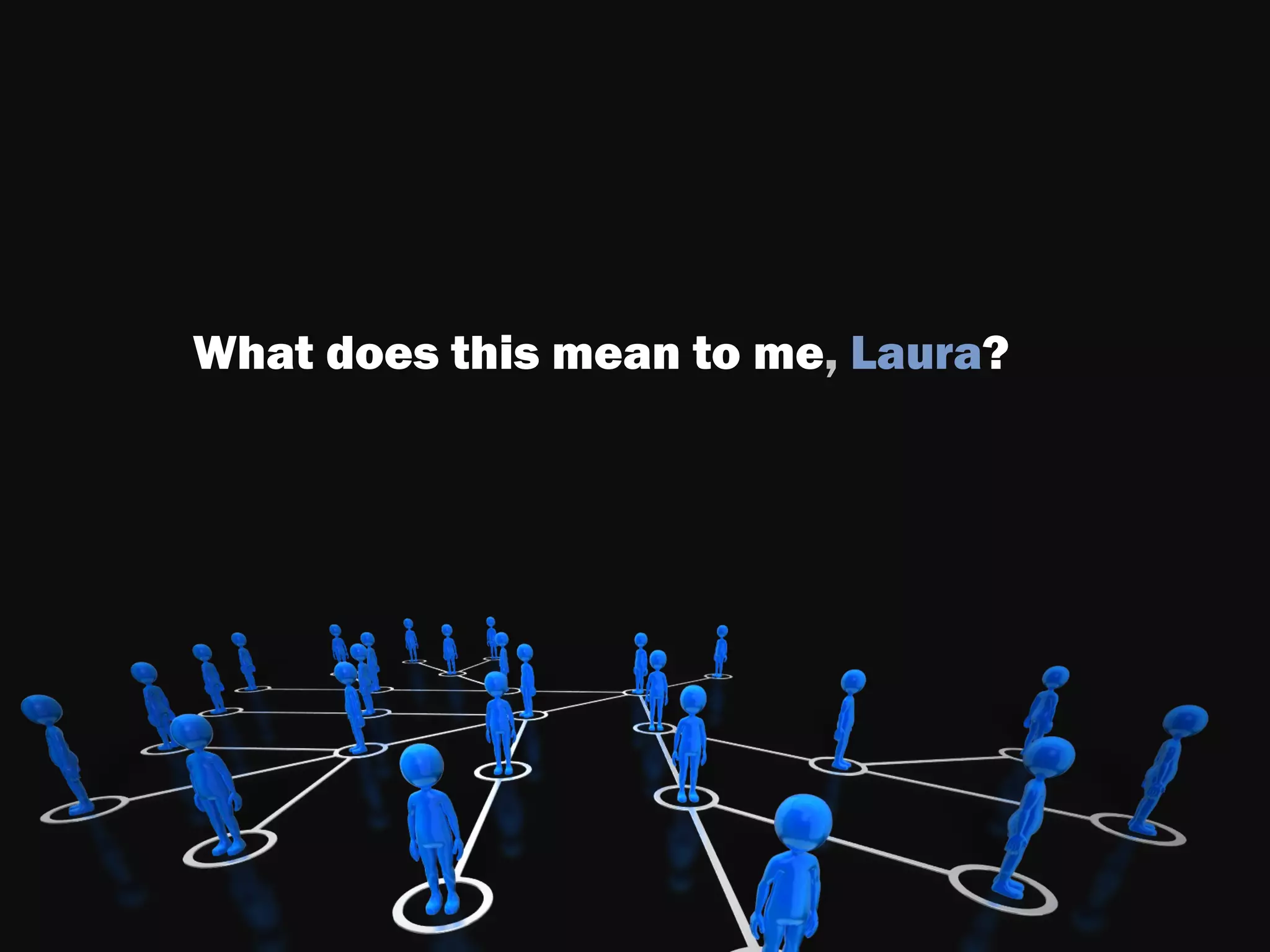 What does this mean to me, Laura?
 