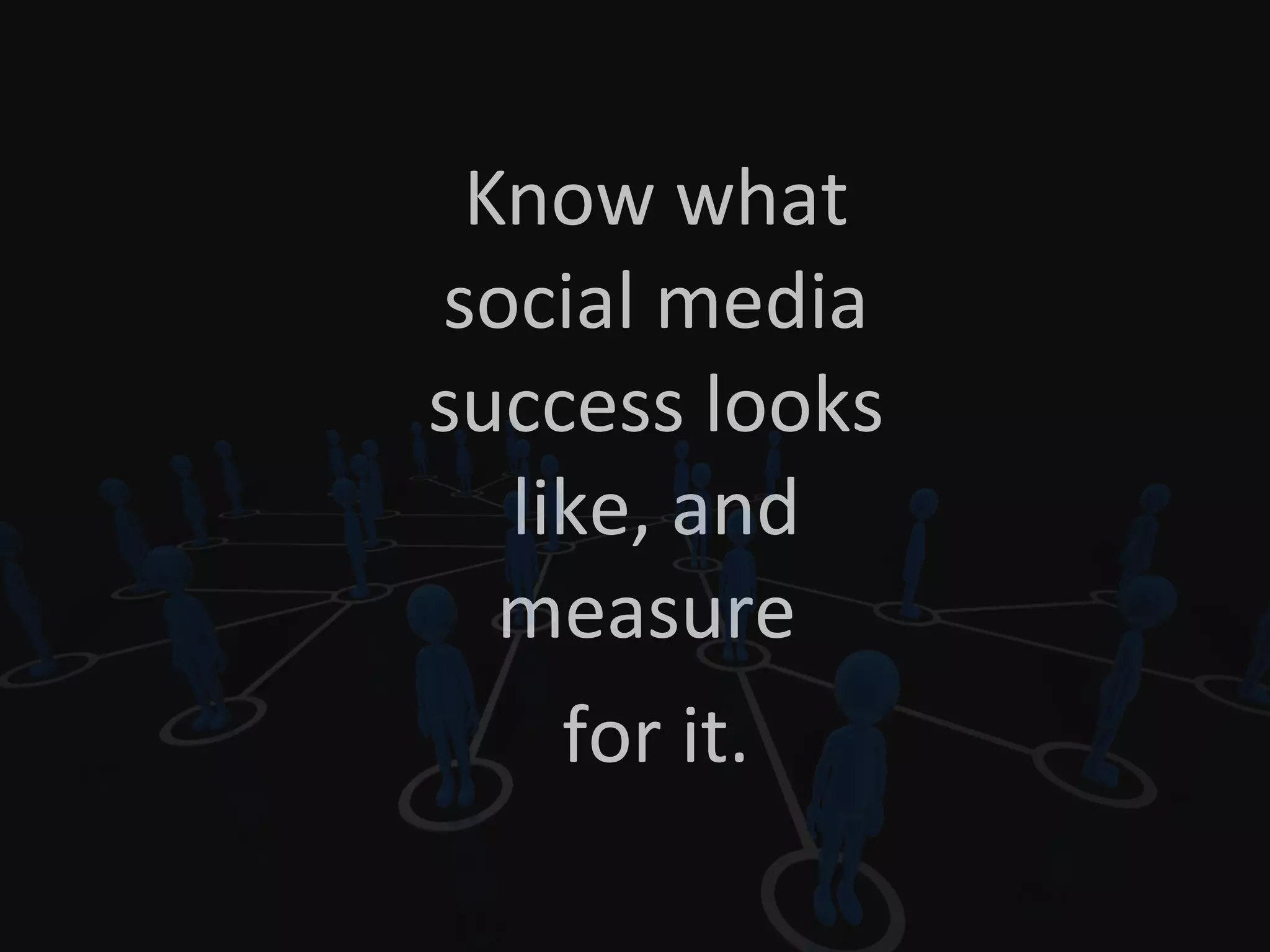 Know what
social media
success looks
like, and
measure
for it.
 