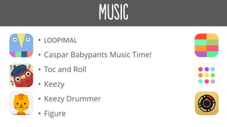 • LOOPIMAL
• Caspar Babypants Music Time!
• Toc and Roll
• Keezy
• Keezy Drummer
• Figure
 