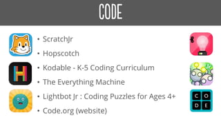 • ScratchJr
• Hopscotch
• Kodable - K-5 Coding Curriculum
• The Everything Machine
• Lightbot Jr : Coding Puzzles for Ages 4+
• Code.org (website)
 