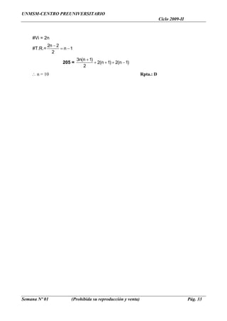 UNMSM-CENTRO PREUNIVERSITARIO
                                                                          Ciclo 2009-II



    #Vi = 2n
             2n − 2
    #T.R.=          = n −1
               2
                             3n(n + 1)
                    205 =              + 2(n + 1) + 2(n − 1)
                                2
    ∴ n = 10                                                   Rpta.: D




Semana Nº 01             (Prohibida su reproducción y venta)                              Pág. 33
 