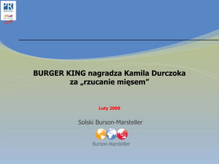 BURGER KING nagradza Kamila Durczoka
        za „rzucanie mięsem”


                 Luty 2009


          Solski Burson-Marsteller
 
