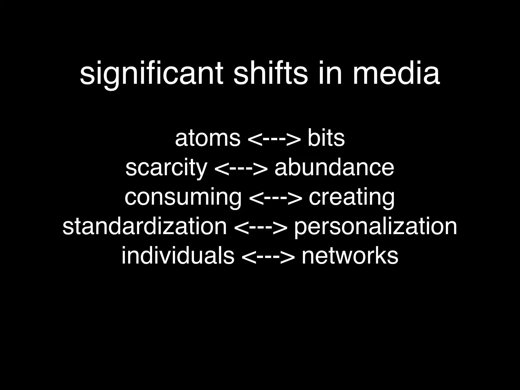 signiﬁcant shifts in media
           atoms <---> bits
      scarcity <---> abundance
      consuming <---> creating
standardization <---> personalization
     individuals <---> networks
 
