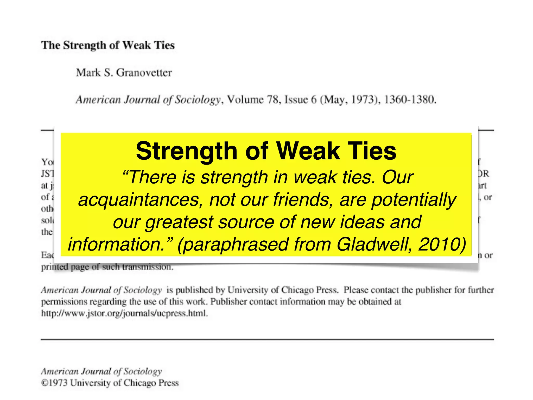 Strength of Weak Ties
       “There is strength in weak ties. Our
  acquaintances, not our friends, are potentially
      our greatest source of new ideas and
information.” (paraphrased from Gladwell, 2010)
 